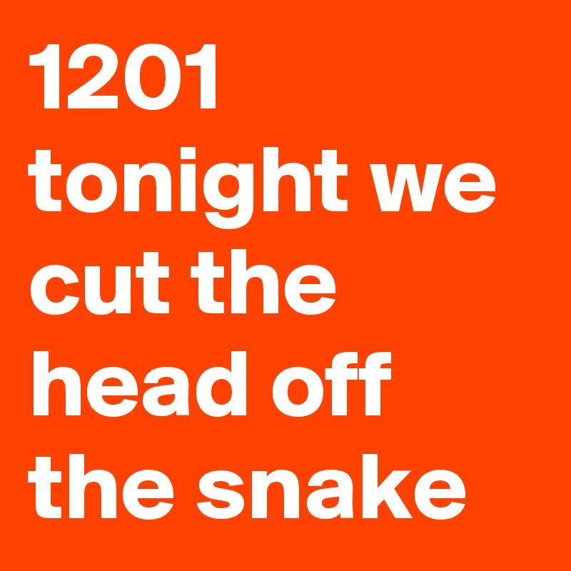 1201 tonight we cut the head off the snake