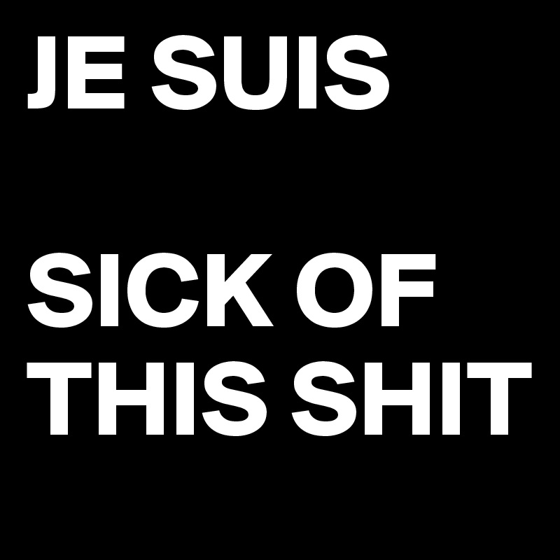 JE SUIS

SICK OF THIS SHIT