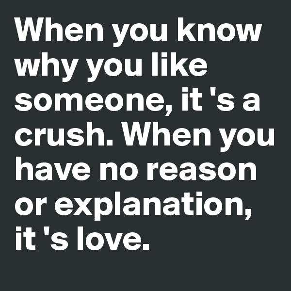 When you know why you like someone, it 's a crush. When you have no reason or explanation, it 's love.