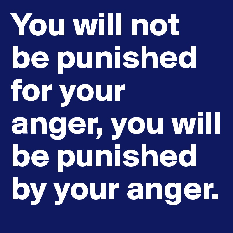 You will not be punished for your anger, you will be punished by your anger.  