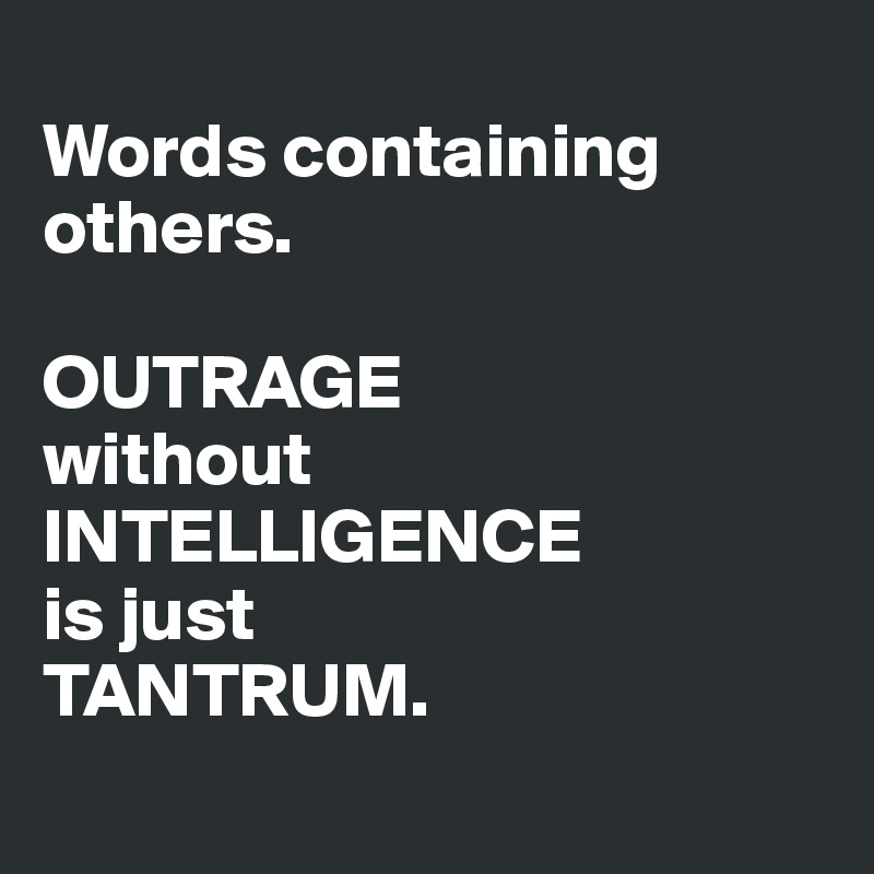 
Words containing others.

OUTRAGE
without
INTELLIGENCE
is just
TANTRUM. 
