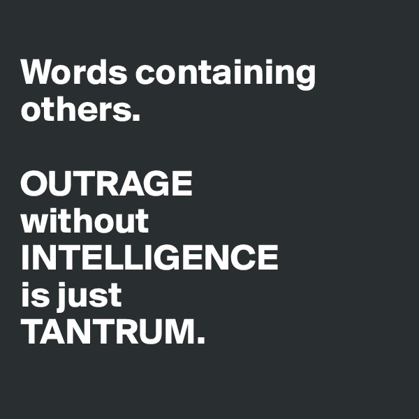  
Words containing others.

OUTRAGE
without
INTELLIGENCE
is just
TANTRUM. 
