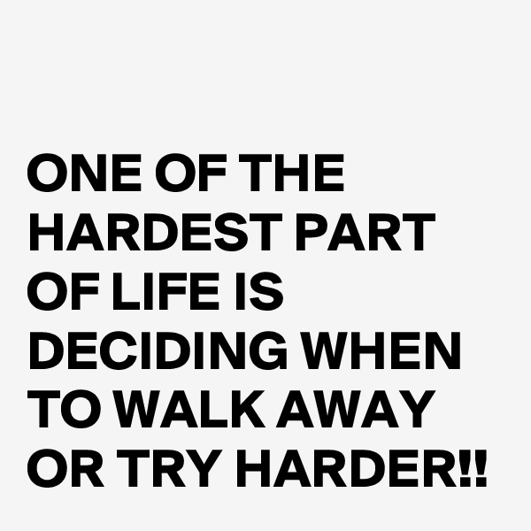 

ONE OF THE HARDEST PART OF LIFE IS DECIDING WHEN TO WALK AWAY OR TRY HARDER!! 