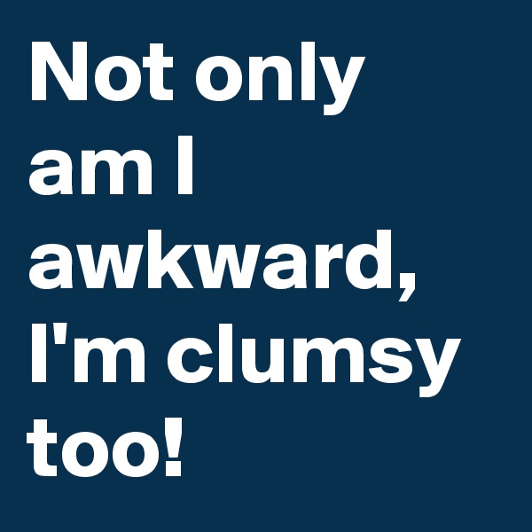 Not only am I awkward, I'm clumsy too!