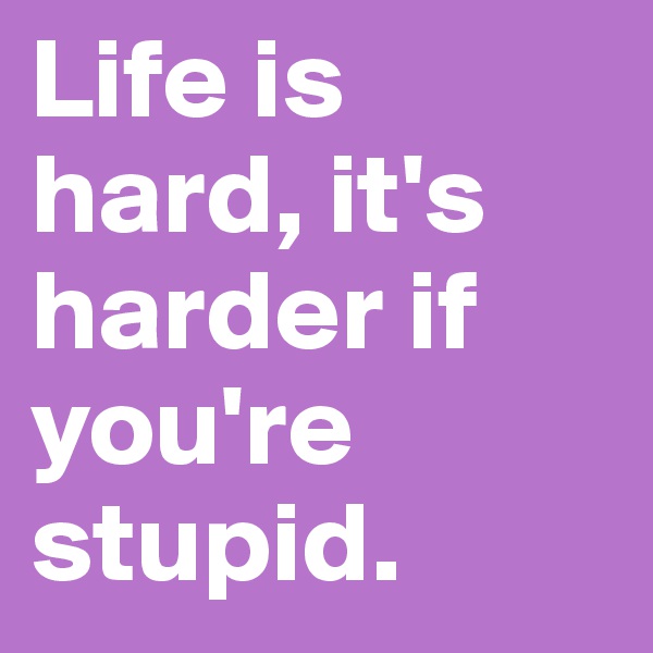 Life is hard, it's harder if you're stupid.