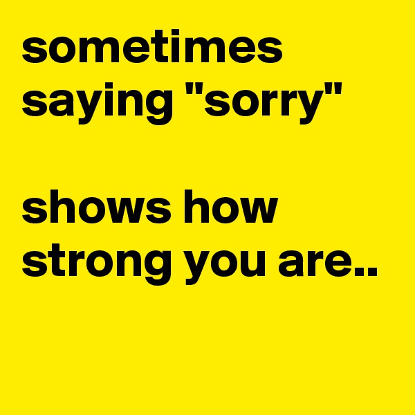 sometimes saying "sorry"

shows how strong you are..

