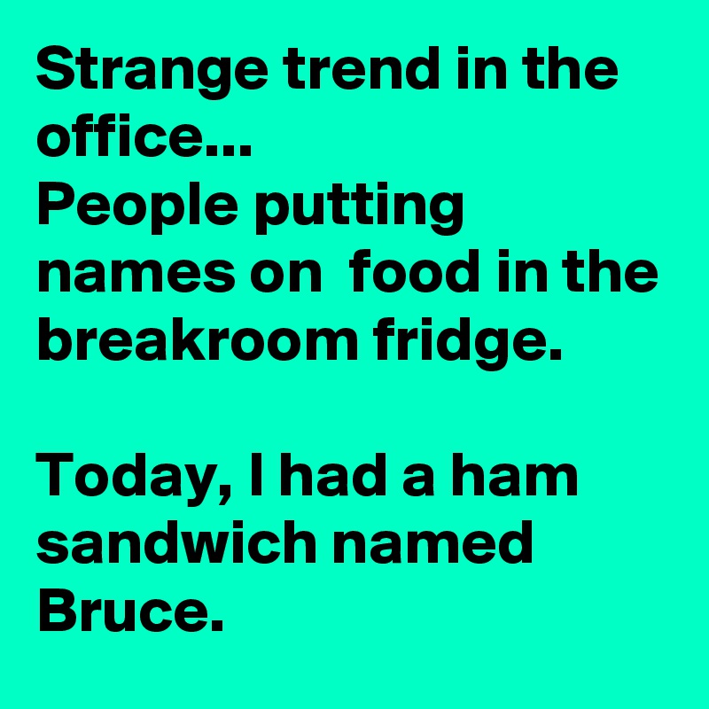 Strange trend in the office... 
People putting names on  food in the breakroom fridge. 

Today, I had a ham sandwich named Bruce.