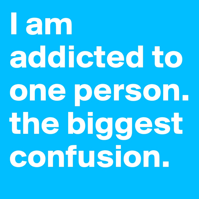 I am addicted to one person. the biggest confusion.