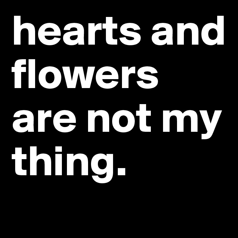 hearts and flowers are not my thing. 