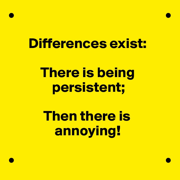 •                                                    •

       Differences exist:

           There is being
               persistent;

            Then there is
                annoying!

•                                                    •