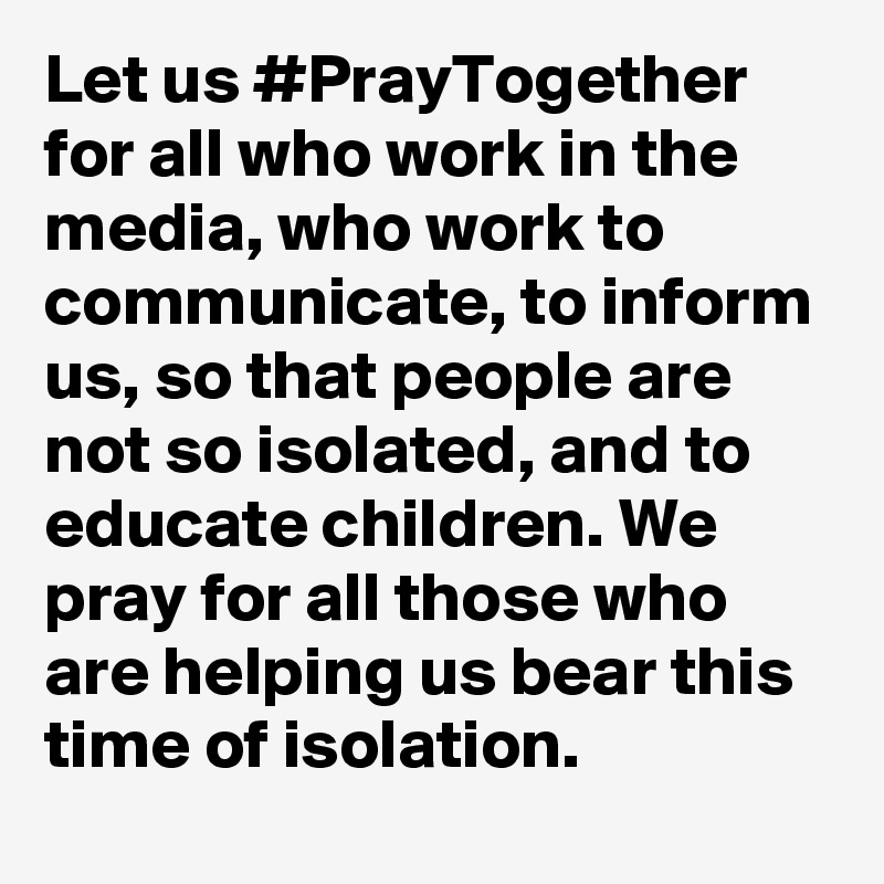Let us #PrayTogether for all who work in the media, who work to communicate, to inform us, so that people are not so isolated, and to educate children. We pray for all those who are helping us bear this time of isolation.