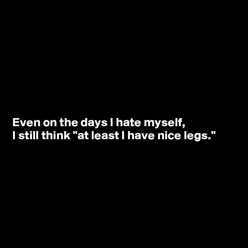 







Even on the days I hate myself, 
I still think "at least I have nice legs."






