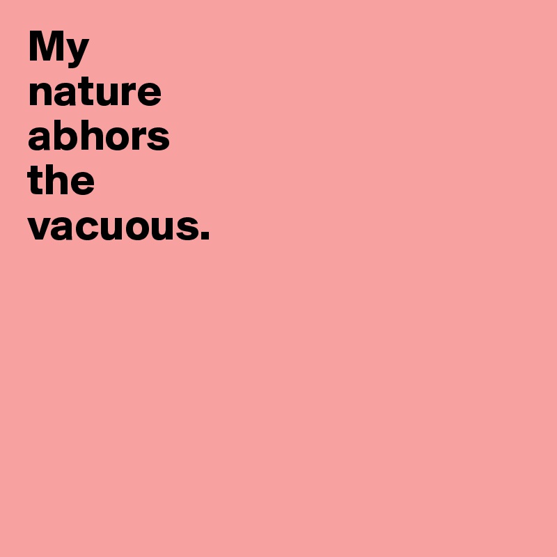 My 
nature 
abhors 
the 
vacuous. 





