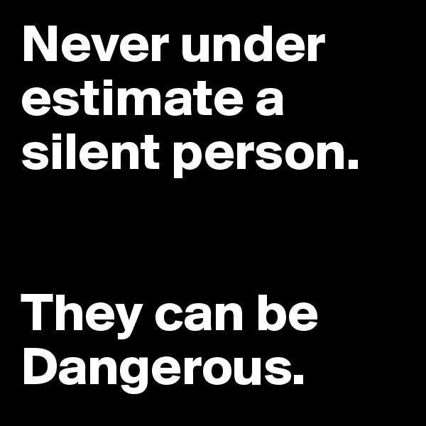 Never under estimate a silent person.


They can be Dangerous.