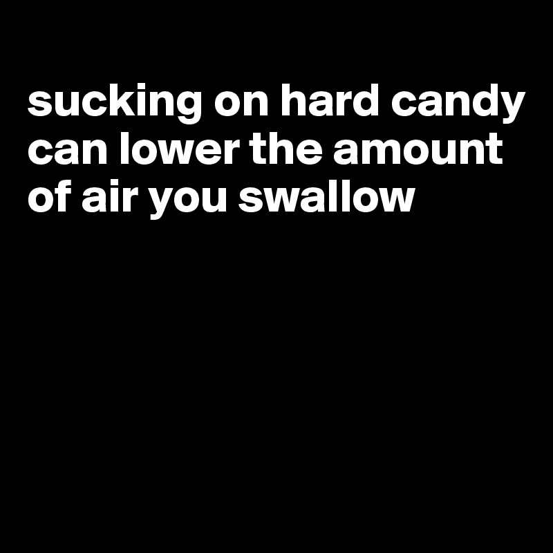 
sucking on hard candy can lower the amount of air you swallow





