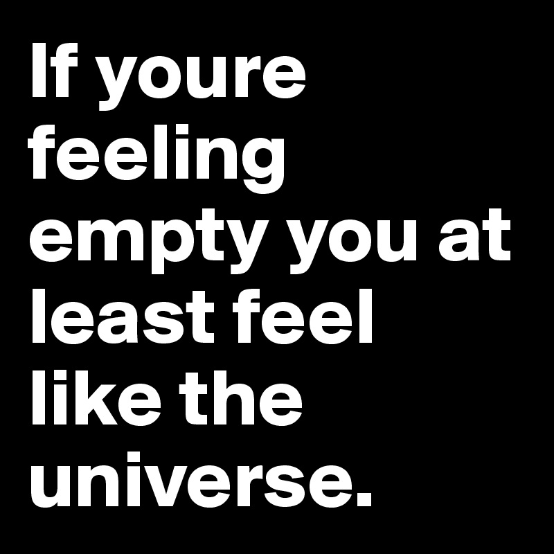 If youre feeling empty you at least feel like the universe.