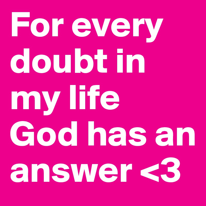 For every doubt in my life God has an answer <3
