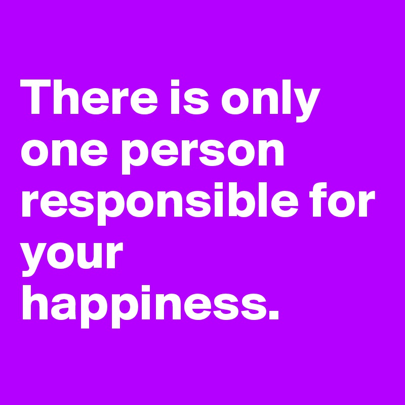 
There is only one person responsible for your happiness. 
