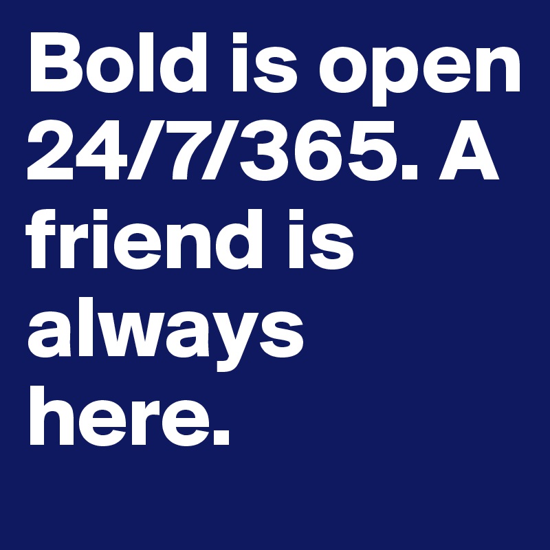Bold is open 24/7/365. A friend is always here.