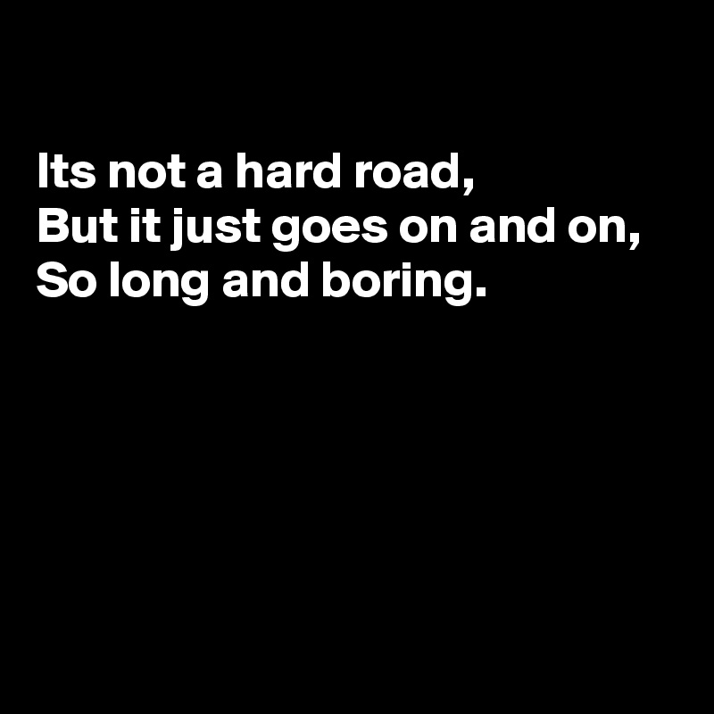 

Its not a hard road, 
But it just goes on and on, 
So long and boring.





