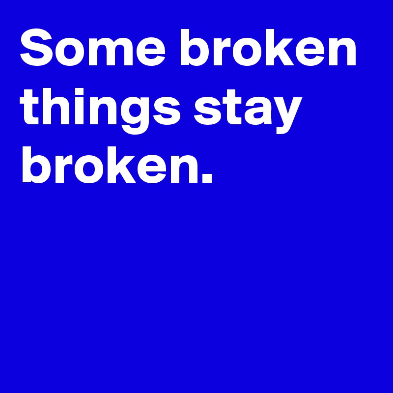 Some broken things stay broken.

