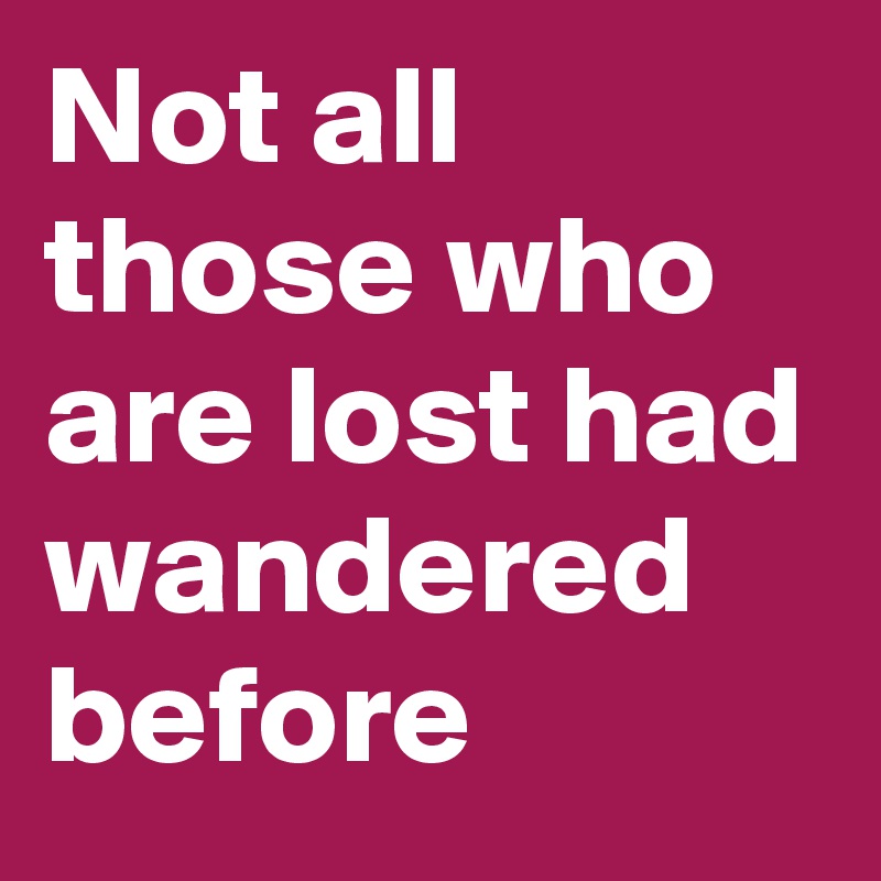 Not all those who are lost had wandered before 