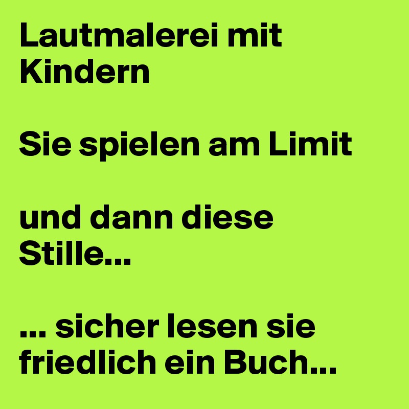 Lautmalerei mit Kindern

Sie spielen am Limit

und dann diese Stille... 

... sicher lesen sie friedlich ein Buch...