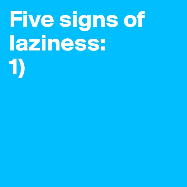 Five signs of laziness:
1)




