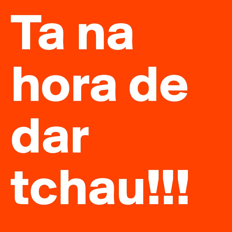 Ta na hora de dar tchau!!!