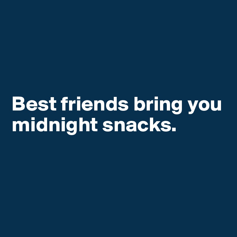 



Best friends bring you
midnight snacks.
  
                 

