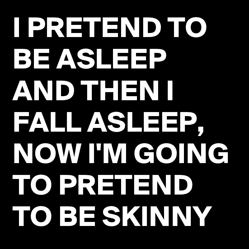 I PRETEND TO BE ASLEEP AND THEN I FALL ASLEEP, NOW I'M GOING TO PRETEND TO BE SKINNY 