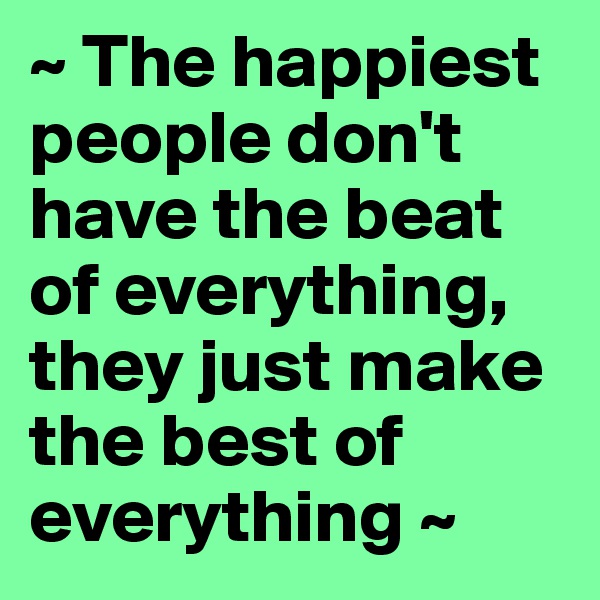 ~ The happiest people don't have the beat of everything, they just make the best of everything ~