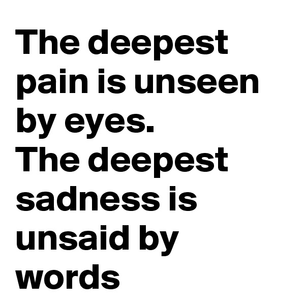 The deepest pain is unseen by eyes. 
The deepest sadness is unsaid by words