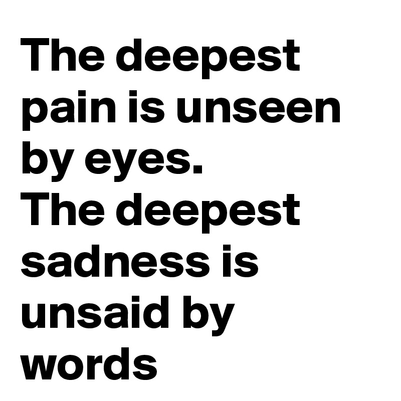The deepest pain is unseen by eyes. 
The deepest sadness is unsaid by words