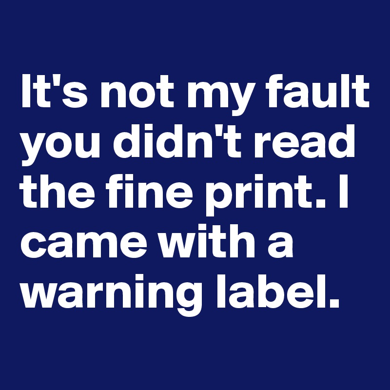 it-s-not-my-fault-you-didn-t-read-the-fine-print-i-came-with-a-warning