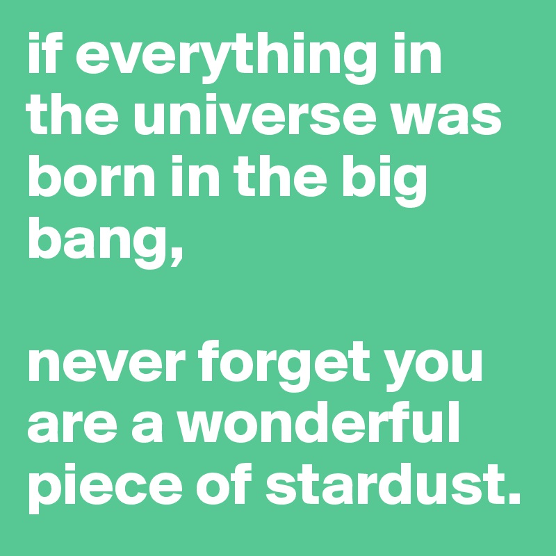 if everything in the universe was born in the big bang,

never forget you are a wonderful piece of stardust.