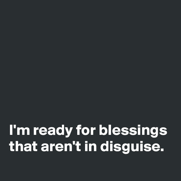 






I'm ready for blessings that aren't in disguise. 
