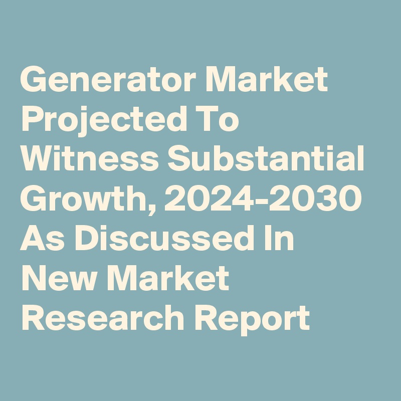 
Generator Market Projected To Witness Substantial Growth, 2024-2030 As Discussed In New Market Research Report
