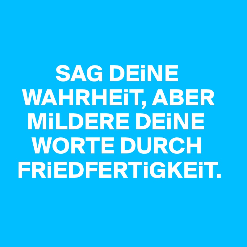 

         SAG DEiNE  
  WAHRHEiT, ABER 
   MiLDERE DEiNE  
    WORTE DURCH 
 FRiEDFERTiGKEiT.

