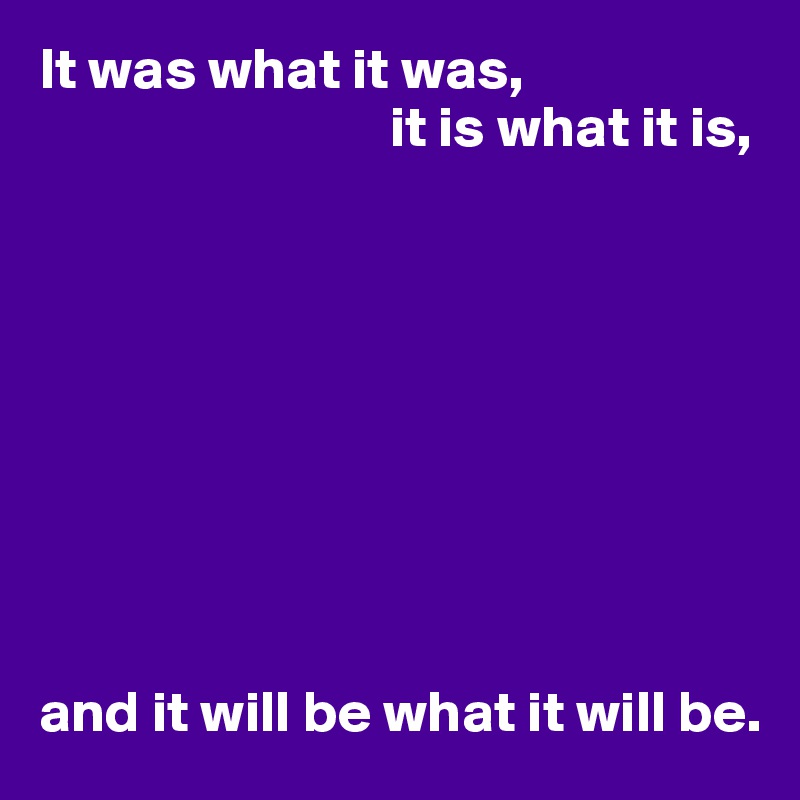 It was what it was,
                              it is what it is,









and it will be what it will be.