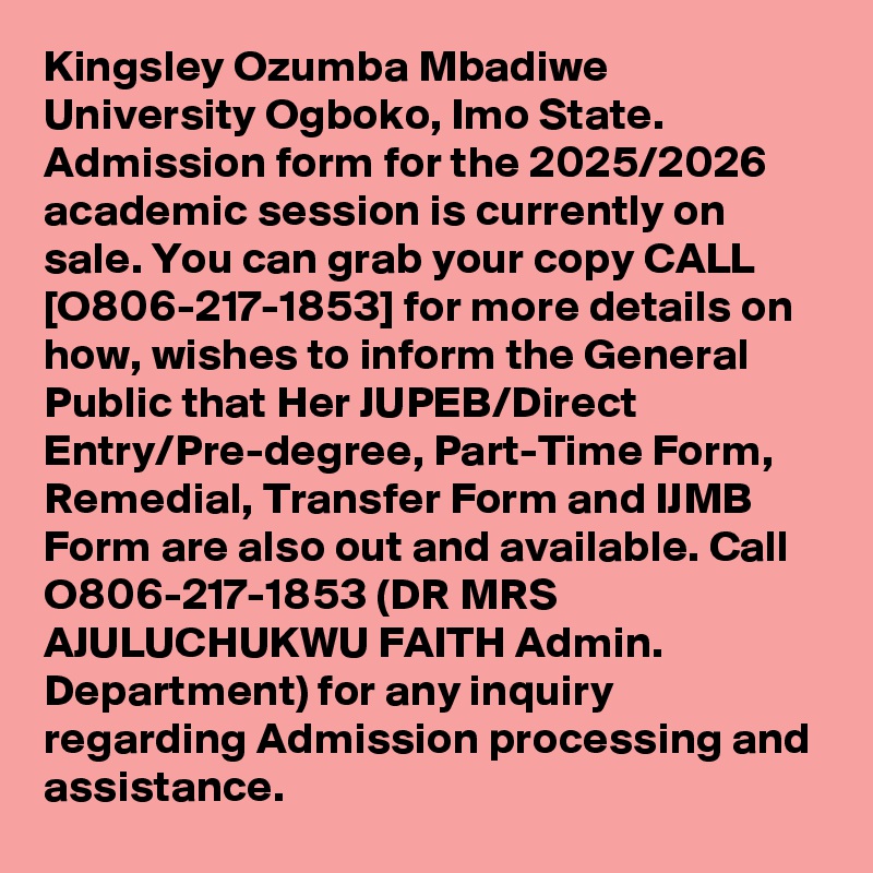 Kingsley Ozumba Mbadiwe University Ogboko, Imo State. Admission form for the 2025/2026 academic session is currently on sale. You can grab your copy CALL [O806-217-1853] for more details on how, wishes to inform the General Public that Her JUPEB/Direct Entry/Pre-degree, Part-Time Form, Remedial, Transfer Form and IJMB Form are also out and available. Call O806-217-1853 (DR MRS AJULUCHUKWU FAITH Admin. Department) for any inquiry regarding Admission processing and assistance.