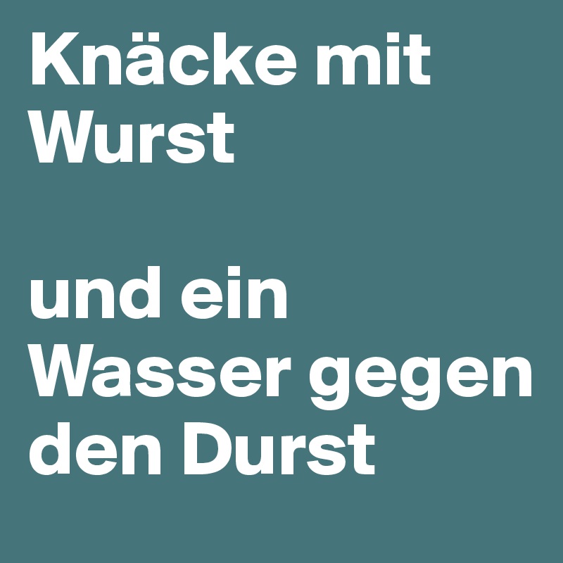 Knäcke mit Wurst 

und ein Wasser gegen den Durst