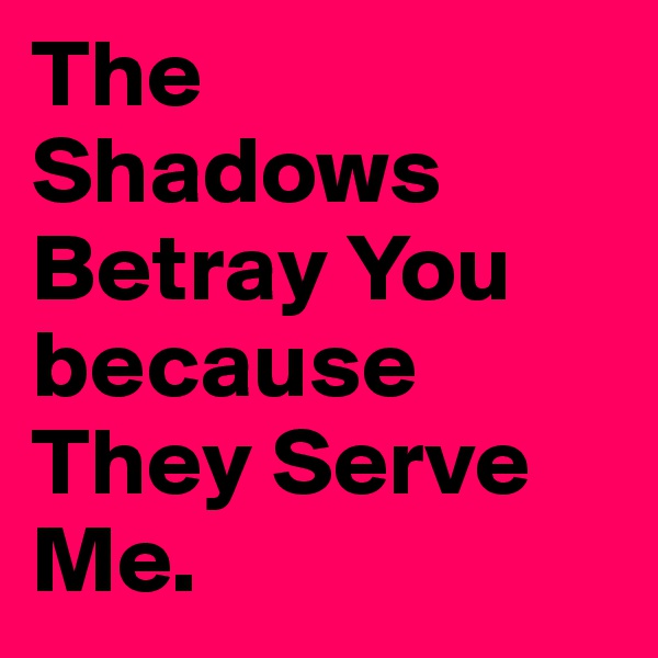 The Shadows Betray You because They Serve Me.