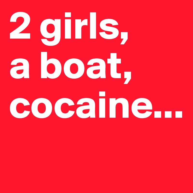 2 girls,
a boat,
cocaine...
