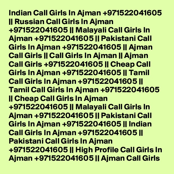 Indian Call Girls In Ajman +971522041605 || Russian Call Girls In Ajman +971522041605 || Malayali Call Girls In Ajman +971522041605 || Pakistani Call Girls In Ajman +971522041605 || Ajman Call Girls || Call Girls In Ajman || Ajman Call Girls +971522041605 || Cheap Call Girls In Ajman +971522041605 || Tamil Call Girls In Ajman +971522041605 || Tamil Call Girls In Ajman +971522041605 || Cheap Call Girls In Ajman +971522041605 || Malayali Call Girls In Ajman +971522041605 || Pakistani Call Girls In Ajman +971522041605 || Indian Call Girls In Ajman +971522041605 || Pakistani Call Girls In Ajman +971522041605 || High Profile Call Girls In Ajman +971522041605 || Ajman Call Girls 