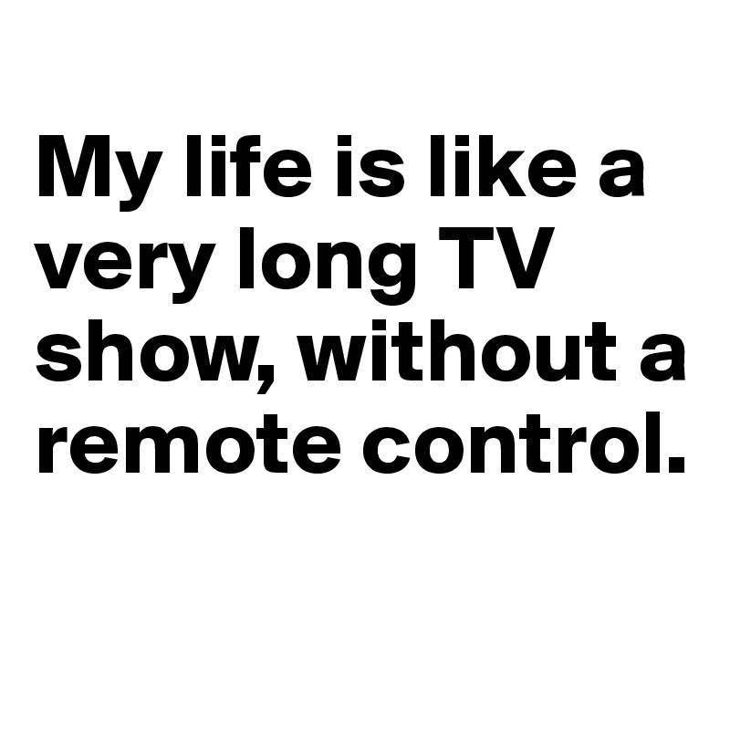 
My life is like a very long TV show, without a remote control.

