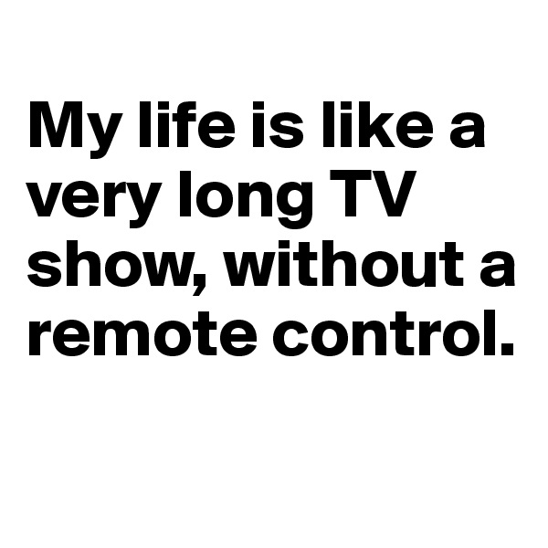 
My life is like a very long TV show, without a remote control.

