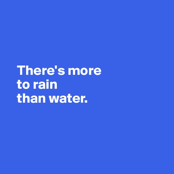 



   There's more 
   to rain   
   than water. 



