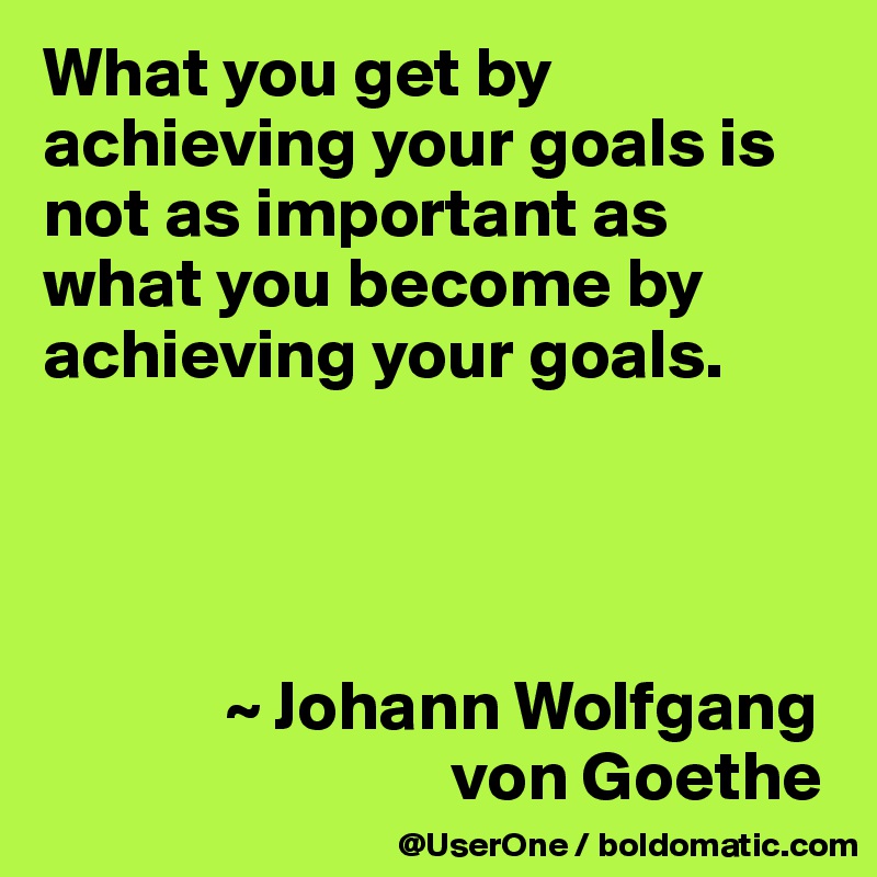 What you get by achieving your goals is not as important as what you become by achieving your goals.




             ~ Johann Wolfgang
                             von Goethe