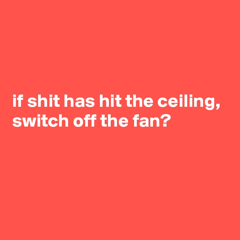 If Shit Has Hit The Ceiling Switch Off The Fan Post By